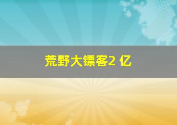 荒野大镖客2 亿